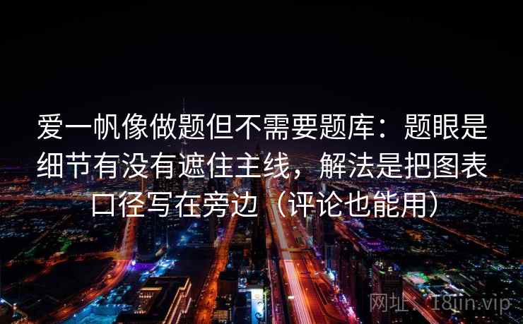 爱一帆像做题但不需要题库：题眼是细节有没有遮住主线，解法是把图表口径写在旁边（评论也能用）