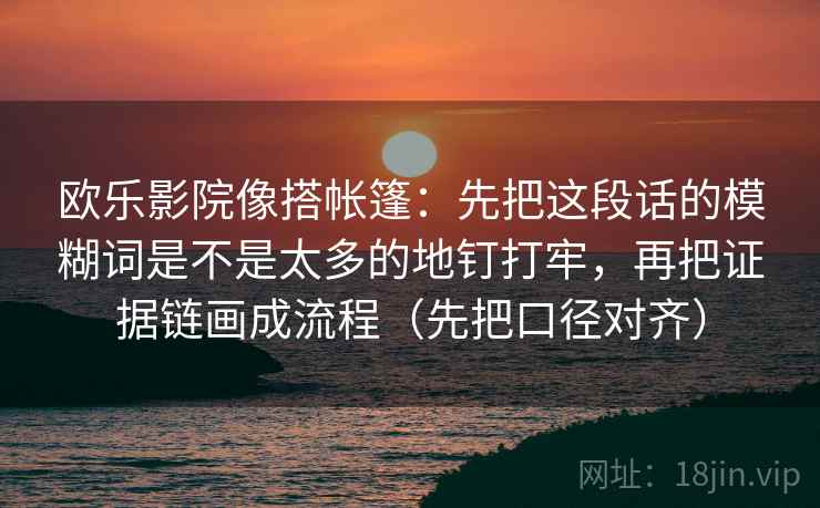 欧乐影院像搭帐篷:先把这段话的模糊词是不是太多的地钉打牢,再把证据链画成流程(先把口径对齐)