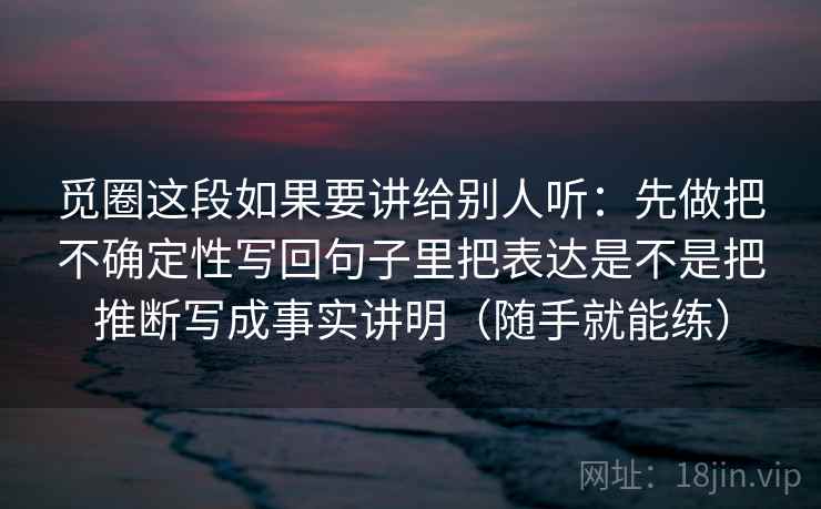 觅圈这段如果要讲给别人听:先做把不确定性写回句子里把表达是不是把推断写成事实讲明(随手就能练)