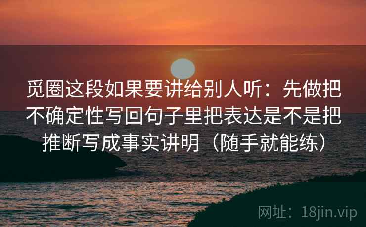 觅圈这段如果要讲给别人听:先做把不确定性写回句子里把表达是不是把推断写成事实讲明(随手就能练)