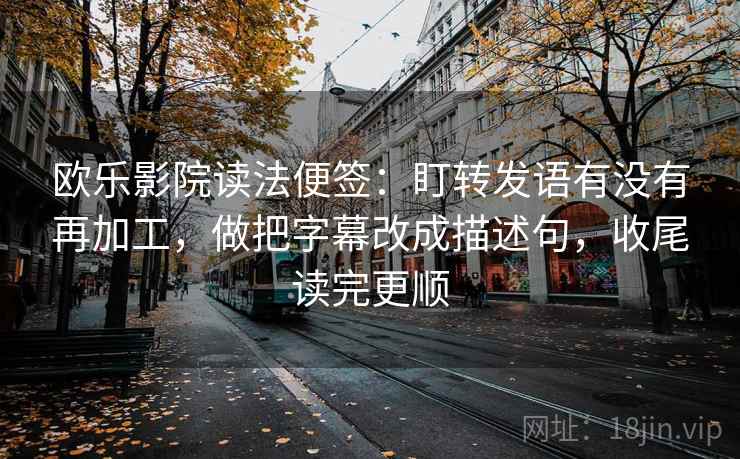 欧乐影院读法便签:盯转发语有没有再加工,做把字幕改成描述句,收尾读完更顺