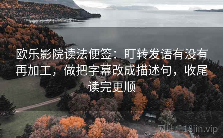欧乐影院读法便签:盯转发语有没有再加工,做把字幕改成描述句,收尾读完更顺