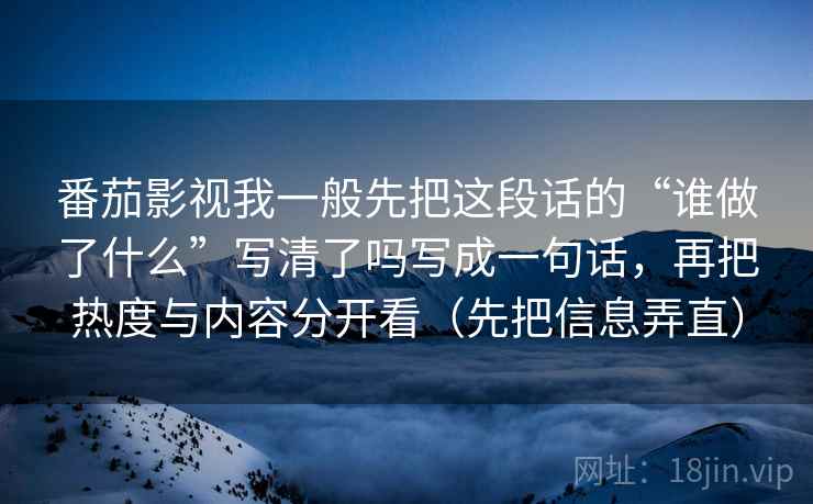 番茄影视我一般先把这段话的“谁做了什么”写清了吗写成一句话,再把热度与内容分开看(先把信息弄直)