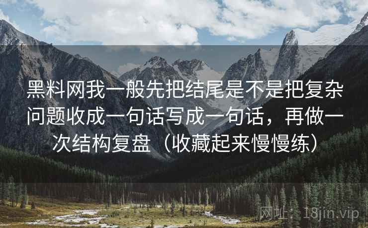 黑料网我一般先把结尾是不是把复杂问题收成一句话写成一句话，再做一次结构复盘（收藏起来慢慢练）