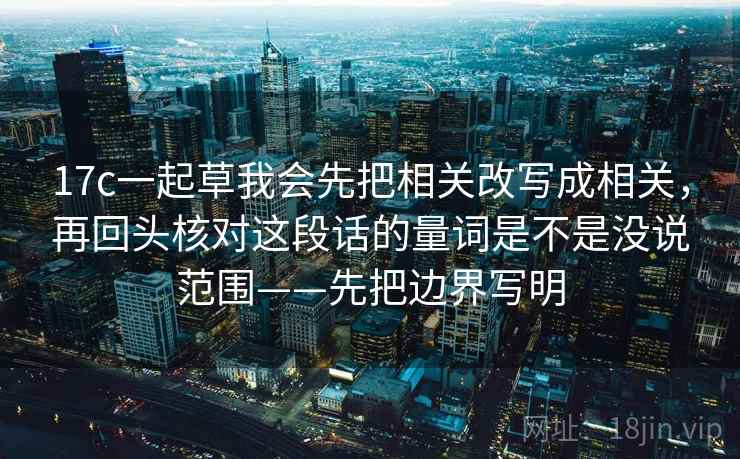 17c一起草我会先把相关改写成相关,再回头核对这段话的量词是不是没说范围——先把边界写明