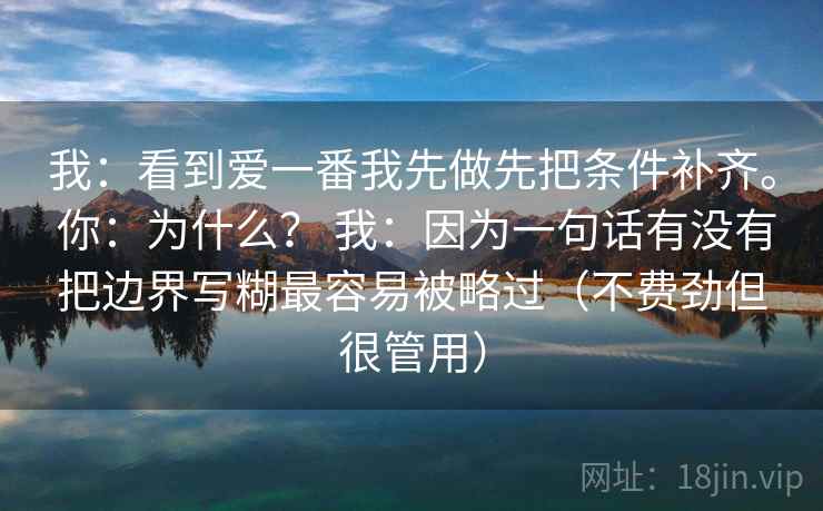 我:看到爱一番我先做先把条件补齐。 你:为什么? 我:因为一句话有没有把边界写糊最容易被略过(不费劲但很管用)