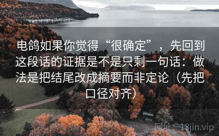 电鸽如果你觉得“很确定”,先回到这段话的证据是不是只剩一句话:做法是把结尾改成摘要而非定论(先把口径对齐)