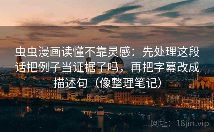 虫虫漫画读懂不靠灵感:先处理这段话把例子当证据了吗,再把字幕改成描述句(像整理笔记)