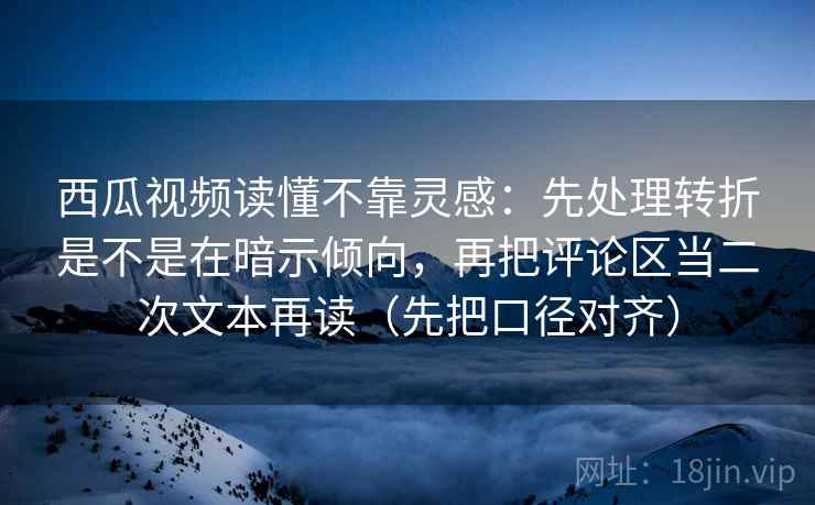 西瓜视频读懂不靠灵感:先处理转折是不是在暗示倾向,再把评论区当二次文本再读(先把口径对齐)