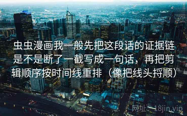 虫虫漫画我一般先把这段话的证据链是不是断了一截写成一句话,再把剪辑顺序按时间线重排(像把线头捋顺)