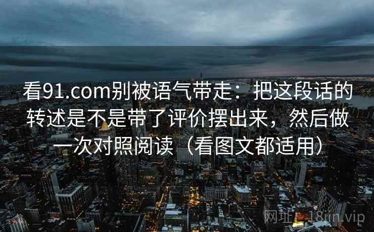 看91.com别被语气带走:把这段话的转述是不是带了评价摆出来,然后做一次对照阅读(看图文都适用)