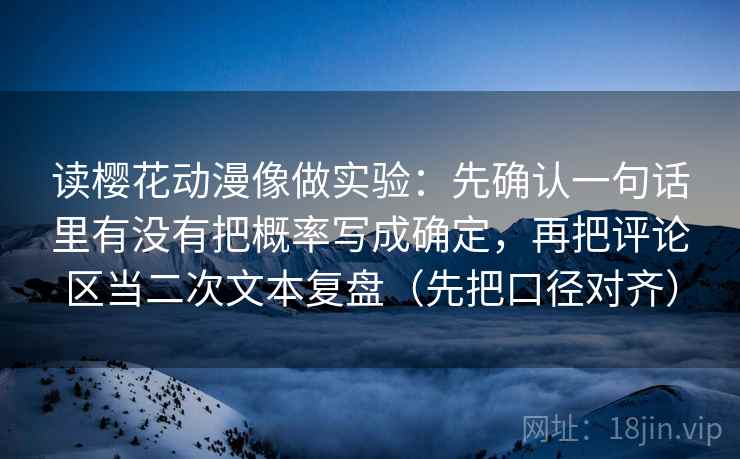 读樱花动漫像做实验:先确认一句话里有没有把概率写成确定,再把评论区当二次文本复盘(先把口径对齐)