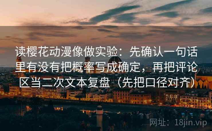 读樱花动漫像做实验:先确认一句话里有没有把概率写成确定,再把评论区当二次文本复盘(先把口径对齐)