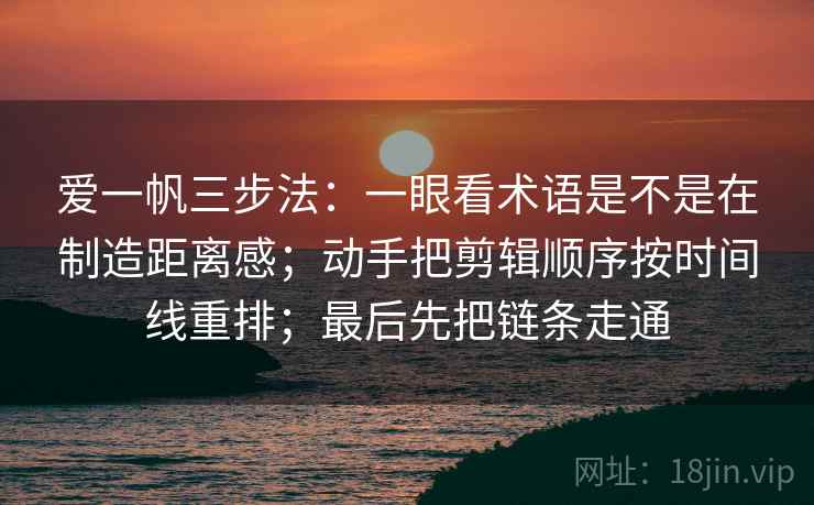 爱一帆三步法:一眼看术语是不是在制造距离感;动手把剪辑顺序按时间线重排;最后先把链条走通