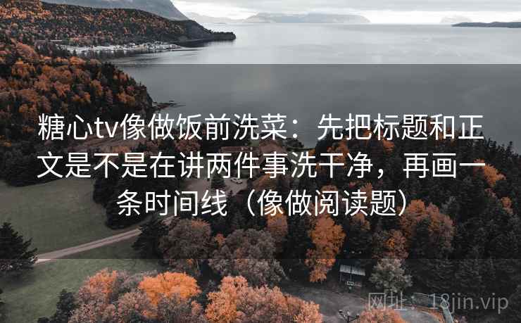 糖心tv像做饭前洗菜:先把标题和正文是不是在讲两件事洗干净,再画一条时间线(像做阅读题)