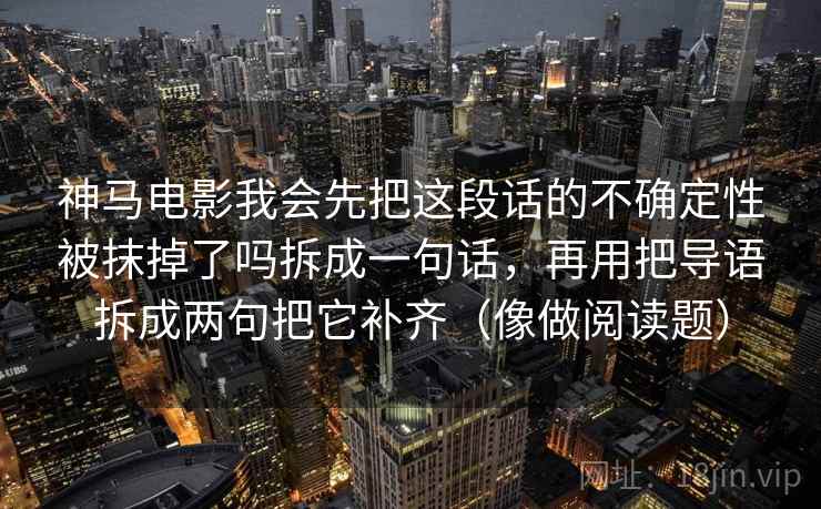 神马电影我会先把这段话的不确定性被抹掉了吗拆成一句话,再用把导语拆成两句把它补齐(像做阅读题)