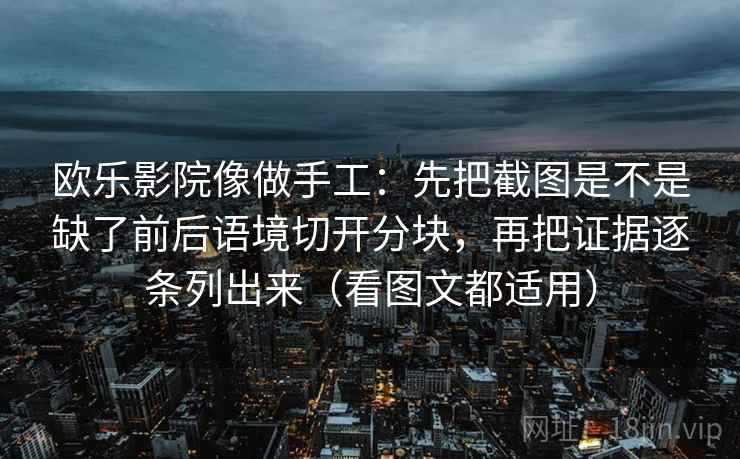 欧乐影院像做手工:先把截图是不是缺了前后语境切开分块,再把证据逐条列出来(看图文都适用)