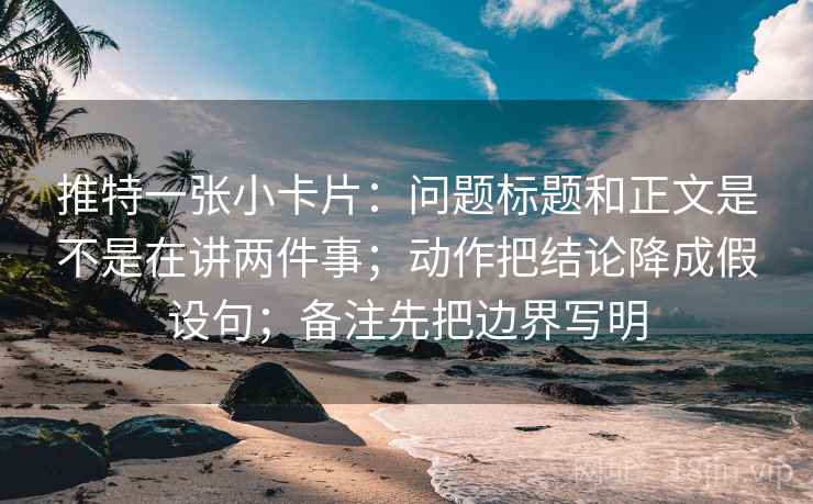 推特一张小卡片:问题标题和正文是不是在讲两件事;动作把结论降成假设句;备注先把边界写明