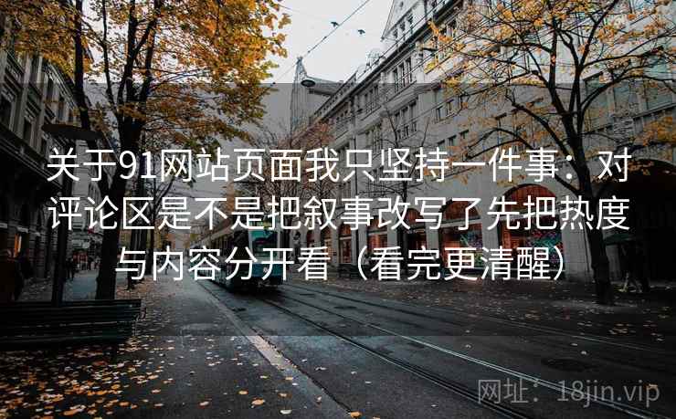 关于91网站页面我只坚持一件事:对评论区是不是把叙事改写了先把热度与内容分开看(看完更清醒)