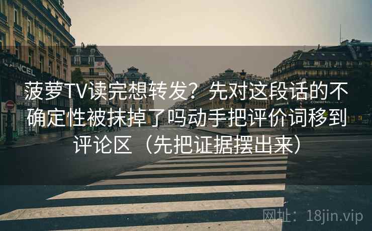 菠萝TV读完想转发？先对这段话的不确定性被抹掉了吗动手把评价词移到评论区（先把证据摆出来）