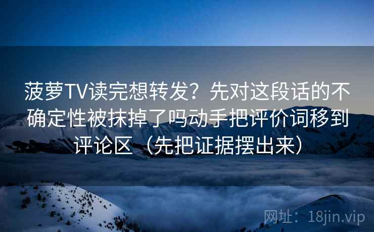 菠萝TV读完想转发?先对这段话的不确定性被抹掉了吗动手把评价词移到评论区(先把证据摆出来)