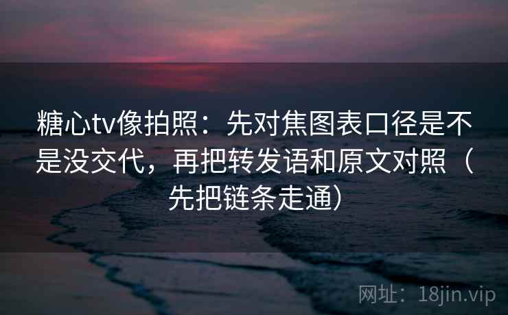 糖心tv像拍照:先对焦图表口径是不是没交代,再把转发语和原文对照(先把链条走通)