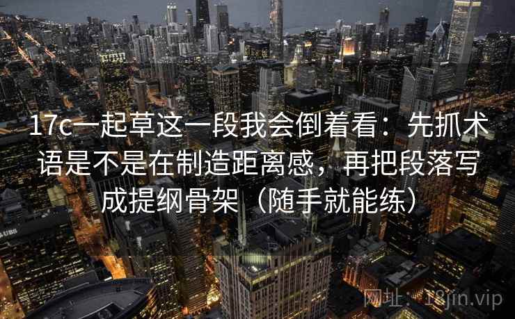 17c一起草这一段我会倒着看:先抓术语是不是在制造距离感,再把段落写成提纲骨架(随手就能练)
