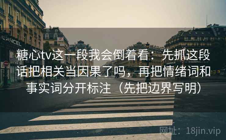 糖心tv这一段我会倒着看：先抓这段话把相关当因果了吗，再把情绪词和事实词分开标注（先把边界写明）
