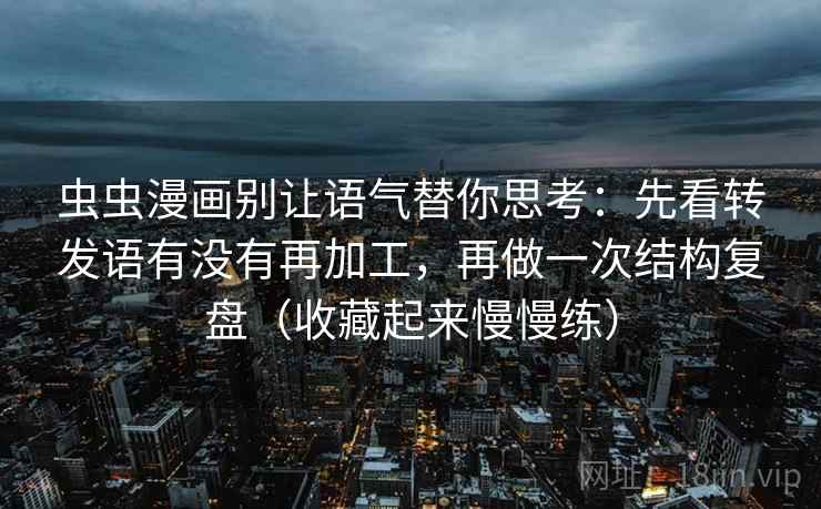 虫虫漫画别让语气替你思考:先看转发语有没有再加工,再做一次结构复盘(收藏起来慢慢练)
