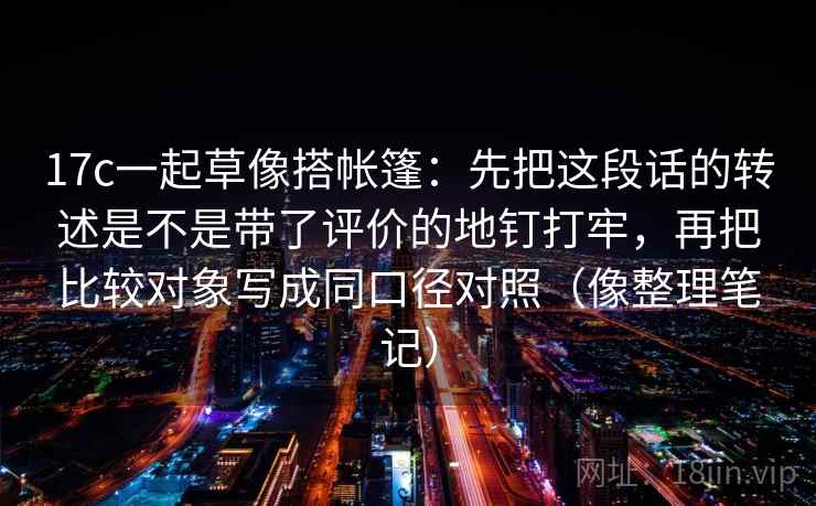 17c一起草像搭帐篷:先把这段话的转述是不是带了评价的地钉打牢,再把比较对象写成同口径对照(像整理笔记)