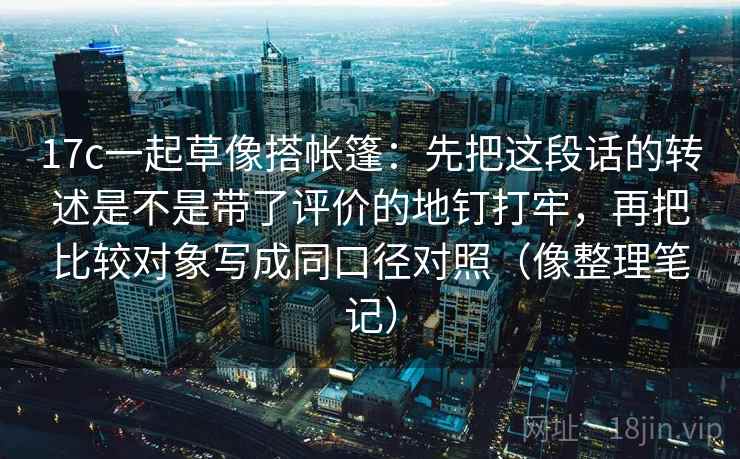 17c一起草像搭帐篷:先把这段话的转述是不是带了评价的地钉打牢,再把比较对象写成同口径对照(像整理笔记)