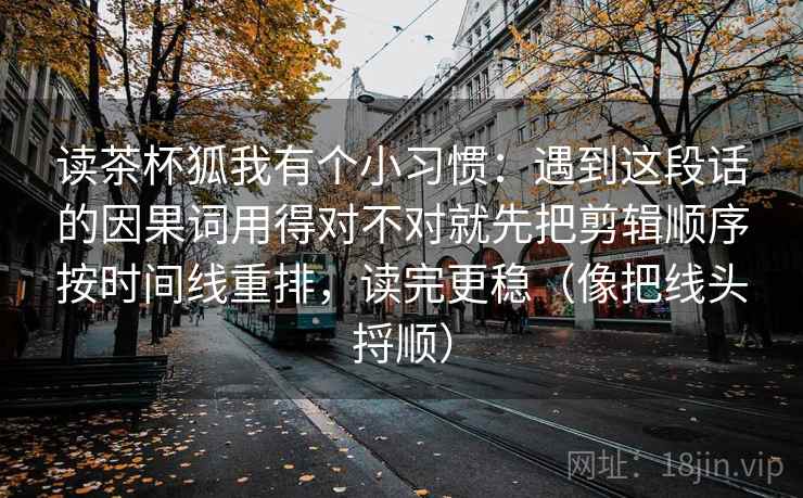 读茶杯狐我有个小习惯:遇到这段话的因果词用得对不对就先把剪辑顺序按时间线重排,读完更稳(像把线头捋顺)