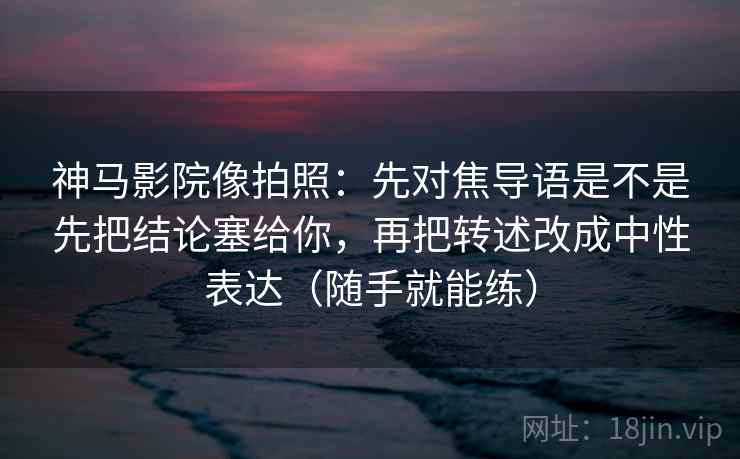 神马影院像拍照:先对焦导语是不是先把结论塞给你,再把转述改成中性表达(随手就能练)