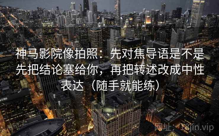 神马影院像拍照:先对焦导语是不是先把结论塞给你,再把转述改成中性表达(随手就能练)