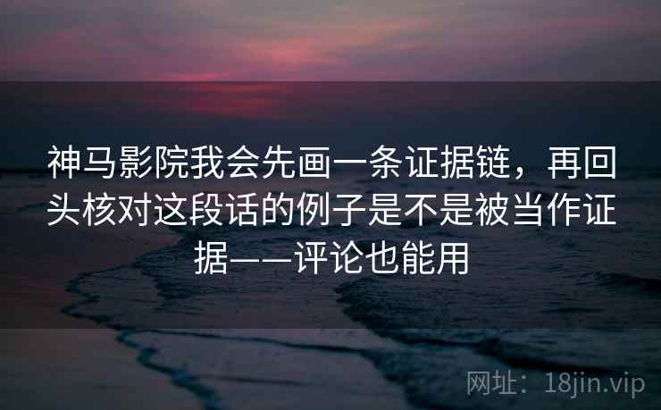 神马影院我会先画一条证据链，再回头核对这段话的例子是不是被当作证据——评论也能用
