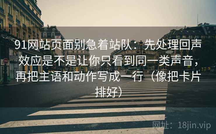 91网站页面别急着站队：先处理回声效应是不是让你只看到同一类声音，再把主语和动作写成一行（像把卡片排好）