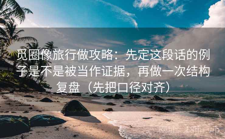 觅圈像旅行做攻略:先定这段话的例子是不是被当作证据,再做一次结构复盘(先把口径对齐)