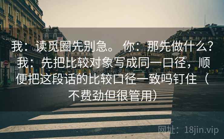 我：读觅圈先别急。 你：那先做什么？ 我：先把比较对象写成同一口径，顺便把这段话的比较口径一致吗钉住（不费劲但很管用）