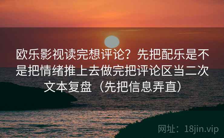 欧乐影视读完想评论?先把配乐是不是把情绪推上去做完把评论区当二次文本复盘(先把信息弄直)