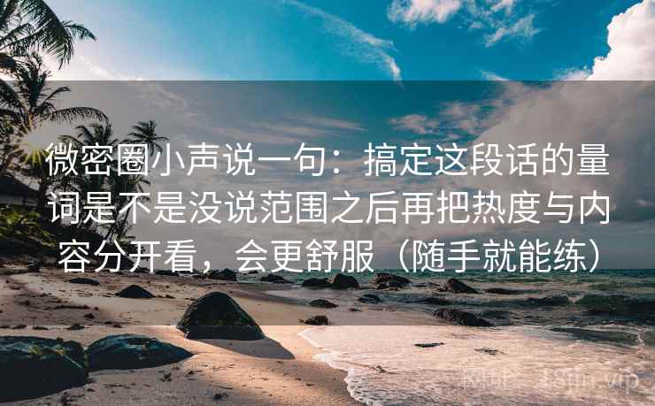 微密圈小声说一句:搞定这段话的量词是不是没说范围之后再把热度与内容分开看,会更舒服(随手就能练)