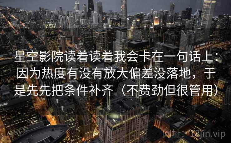 星空影院读着读着我会卡在一句话上:因为热度有没有放大偏差没落地,于是先先把条件补齐(不费劲但很管用)
