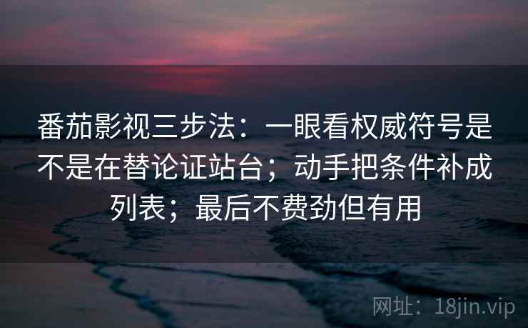 番茄影视三步法：一眼看权威符号是不是在替论证站台；动手把条件补成列表；最后不费劲但有用